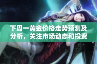 下周一黄金价格走势预测及分析，关注市场动态和投资策略