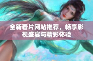 全新看片网站推荐，畅享影视盛宴与精彩体验