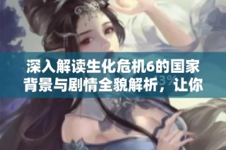深入解读生化危机6的国家背景与剧情全貌解析，让你全面了解游戏内幕