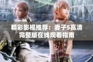 精彩影视推荐：妻子5高清完整版在线观看指南