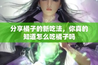分享橘子的新吃法，你真的知道怎么吃橘子吗