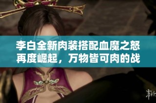 李白全新肉装搭配血魔之怒再度崛起，万物皆可肉的战斗力更上层楼