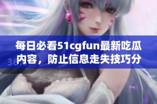 每日必看51cgfun最新吃瓜内容，防止信息走失技巧分享