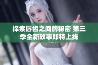 探索唇齿之间的秘密 第三季全新故事即将上线