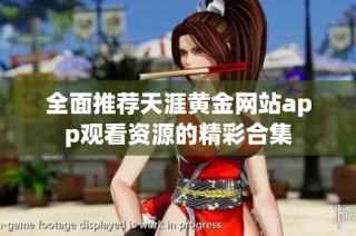 全面推荐天涯黄金网站app观看资源的精彩合集