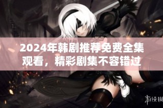 2024年韩剧推荐免费全集观看，精彩剧集不容错过