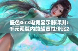 盛色G73电竞显示器评测：千元预算内的超高性价比2K高刷新率游戏显示器推荐