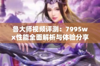 鲁大师视频评测：7995wx性能全面解析与体验分享