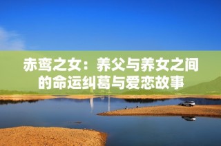 赤鸾之女：养父与养女之间的命运纠葛与爱恋故事