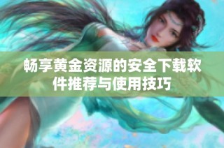 畅享黄金资源的安全下载软件推荐与使用技巧