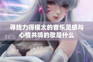 寻找力得摸太的音乐灵感与心情共鸣的歌是什么