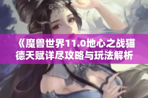 《魔兽世界11.0地心之战猫德天赋详尽攻略与玩法解析》