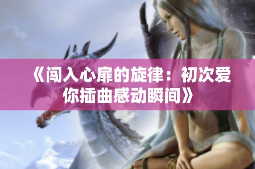 《闯入心扉的旋律：初次爱你插曲感动瞬间》