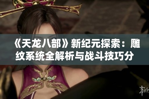 《天龙八部》新纪元探索：雕纹系统全解析与战斗技巧分享