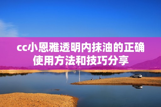 cc小恩雅透明内抹油的正确使用方法和技巧分享
