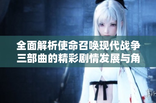 全面解析使命召唤现代战争三部曲的精彩剧情发展与角色命运