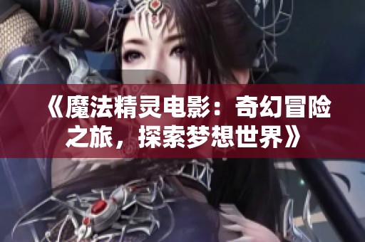 《魔法精灵电影：奇幻冒险之旅，探索梦想世界》