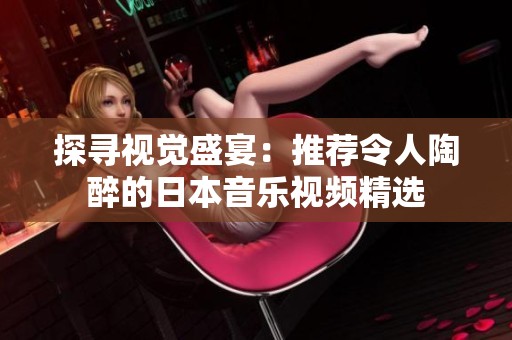 探寻视觉盛宴：推荐令人陶醉的日本音乐视频精选