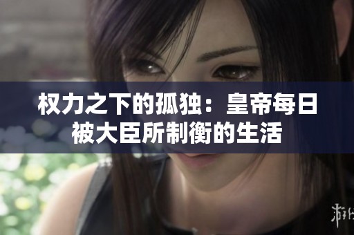 权力之下的孤独：皇帝每日被大臣所制衡的生活