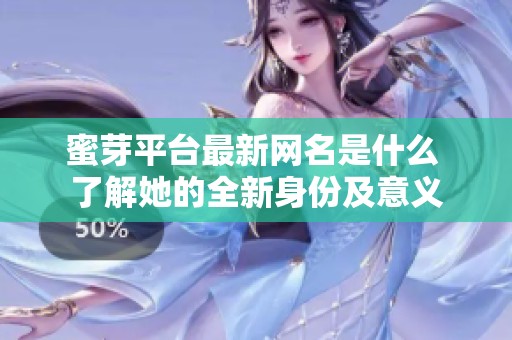 蜜芽平台最新网名是什么 了解她的全新身份及意义