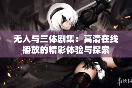 无人与三体剧集：高清在线播放的精彩体验与探索