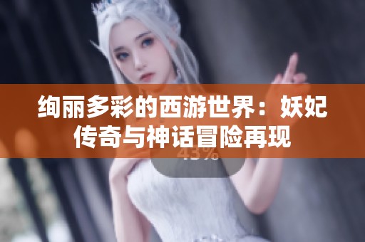 绚丽多彩的西游世界：妖妃传奇与神话冒险再现