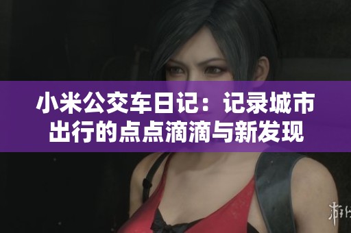 小米公交车日记：记录城市出行的点点滴滴与新发现