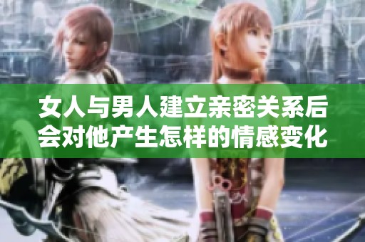 女人与男人建立亲密关系后会对他产生怎样的情感变化？