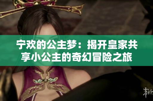 宁欢的公主梦：揭开皇家共享小公主的奇幻冒险之旅
