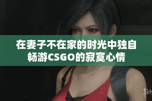 在妻子不在家的时光中独自畅游CSGO的寂寞心情