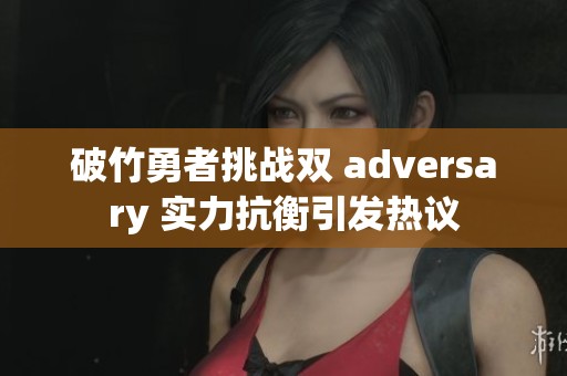 破竹勇者挑战双 adversary 实力抗衡引发热议
