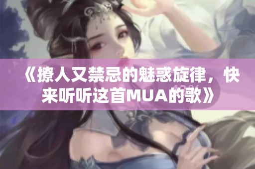 《撩人又禁忌的魅惑旋律，快来听听这首MUA的歌》