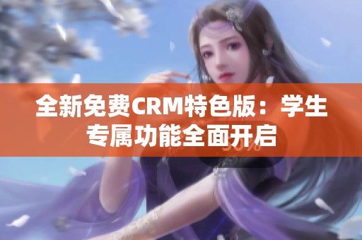 全新免费CRM特色版：学生专属功能全面开启