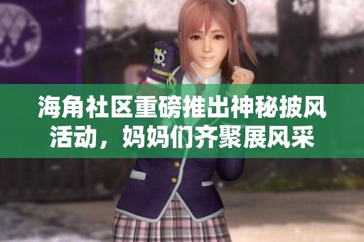 海角社区重磅推出神秘披风活动，妈妈们齐聚展风采