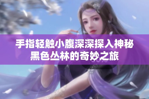 手指轻触小腹深深探入神秘黑色丛林的奇妙之旅