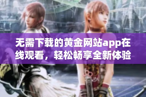 无需下载的黄金网站app在线观看，轻松畅享全新体验