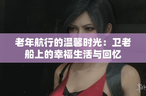 老年航行的温馨时光：卫老船上的幸福生活与回忆