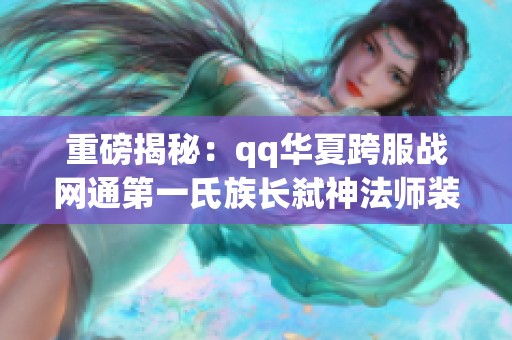 重磅揭秘：qq华夏跨服战网通第一氏族长弑神法师装备全解析