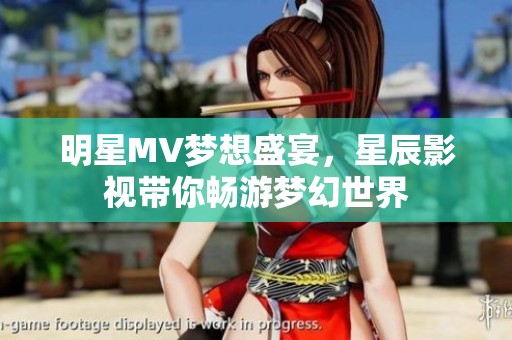 明星MV梦想盛宴，星辰影视带你畅游梦幻世界