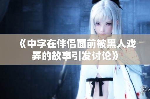 《中字在伴侣面前被黑人戏弄的故事引发讨论》
