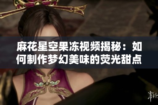 麻花星空果冻视频揭秘：如何制作梦幻美味的荧光甜点