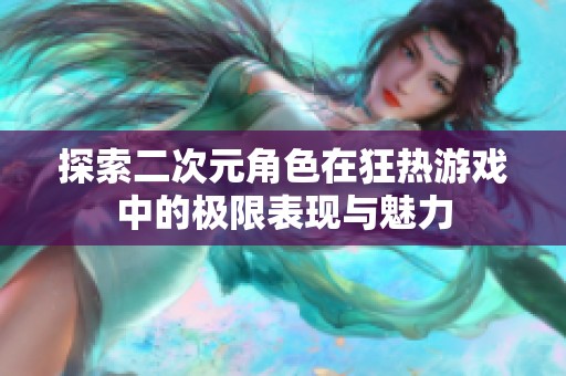 探索二次元角色在狂热游戏中的极限表现与魅力