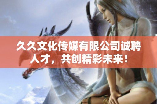 久久文化传媒有限公司诚聘人才，共创精彩未来！