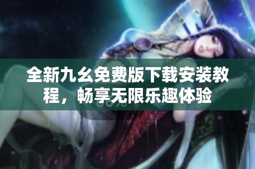 全新九幺免费版下载安装教程，畅享无限乐趣体验