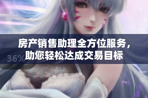 房产销售助理全方位服务，助您轻松达成交易目标