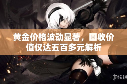 黄金价格波动显著，回收价值仅达五百多元解析