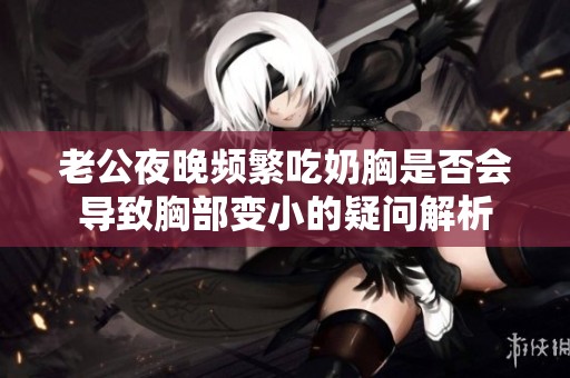老公夜晚频繁吃奶胸是否会导致胸部变小的疑问解析
