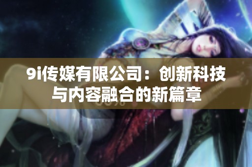 9i传媒有限公司：创新科技与内容融合的新篇章