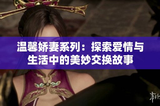 温馨娇妻系列：探索爱情与生活中的美妙交换故事