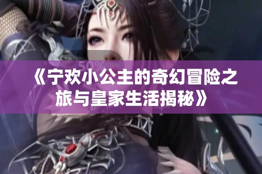 《宁欢小公主的奇幻冒险之旅与皇家生活揭秘》